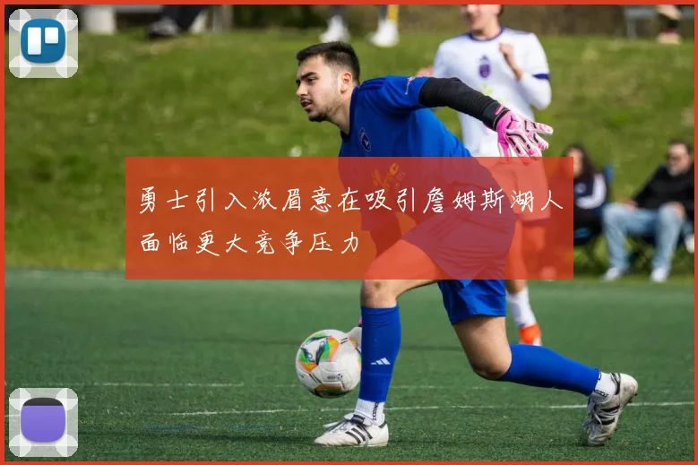 勇士引入浓眉意在吸引詹姆斯湖人面临更大竞争压力