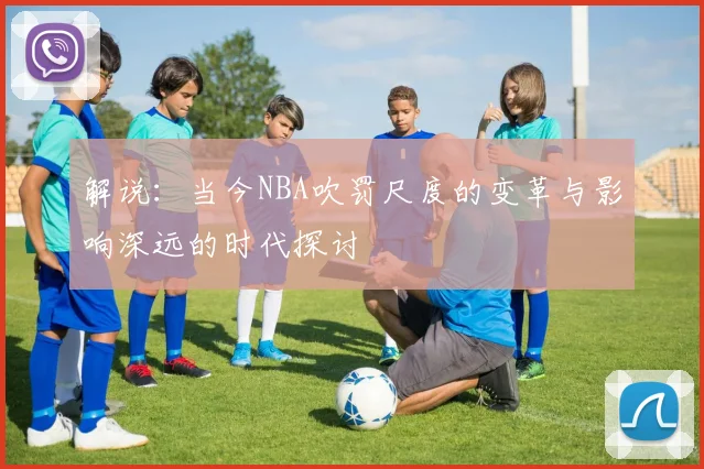 解说：当今NBA吹罚尺度的变革与影响深远的时代探讨
