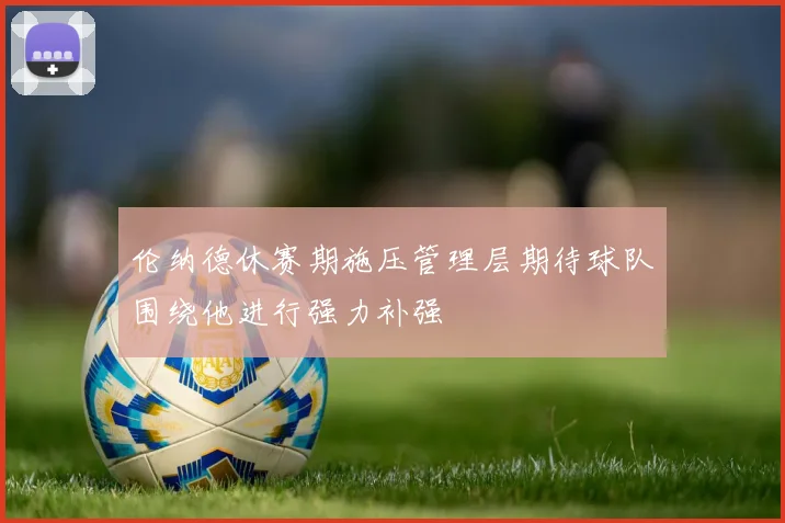 伦纳德休赛期施压管理层期待球队围绕他进行强力补强