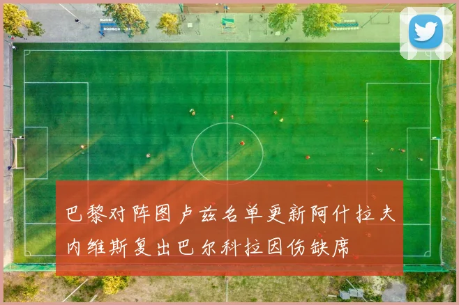 巴黎对阵图卢兹名单更新阿什拉夫内维斯复出巴尔科拉因伤缺席