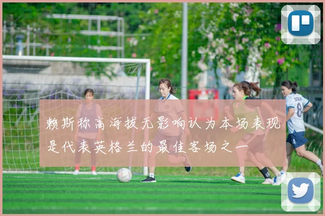 赖斯称高海拔无影响认为本场表现是代表英格兰的最佳客场之一