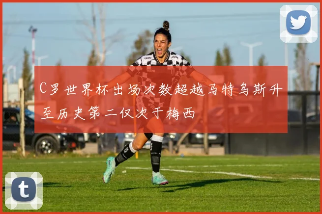 C罗世界杯出场次数超越马特乌斯升至历史第二仅次于梅西