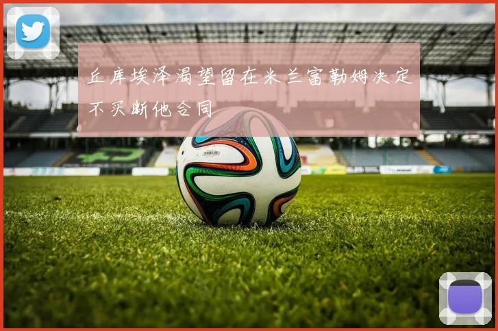 丘库埃泽渴望留在米兰富勒姆决定不买断他合同