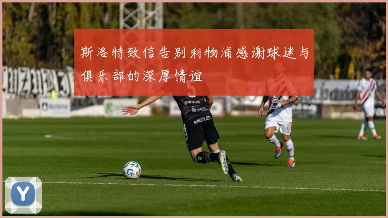 斯洛特致信告别利物浦感谢球迷与俱乐部的深厚情谊