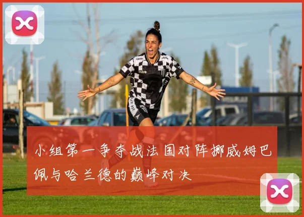 小组第一争夺战法国对阵挪威姆巴佩与哈兰德的巅峰对决
