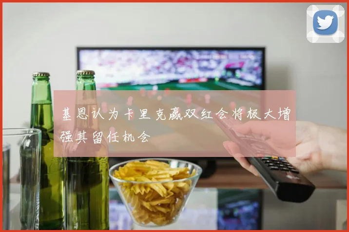 基恩认为卡里克赢双红会将极大增强其留任机会