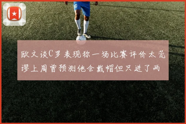 欧文谈C罗表现称一场比赛评价太荒谬上周曾预测他会戴帽但只进了两个球