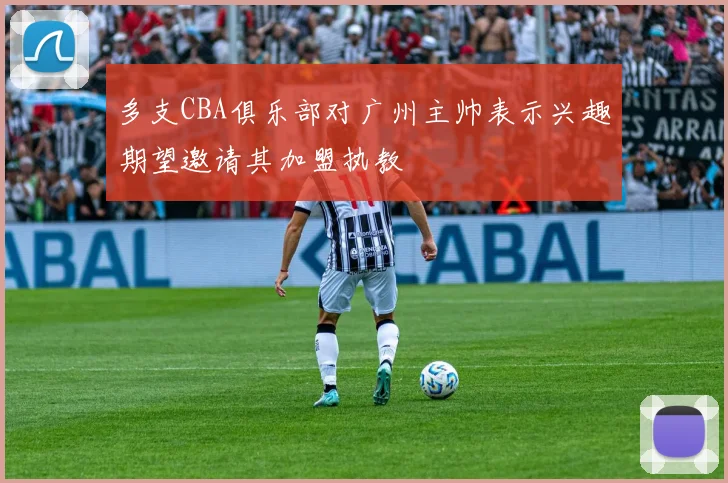 多支CBA俱乐部对广州主帅表示兴趣期望邀请其加盟执教