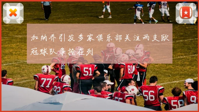 加纳乔引发多家俱乐部关注两支欧冠球队争抢在列