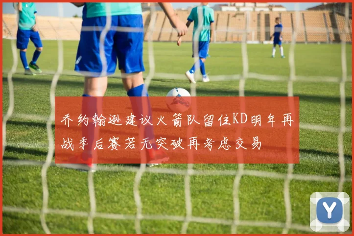 乔约翰逊建议火箭队留住KD明年再战季后赛若无突破再考虑交易