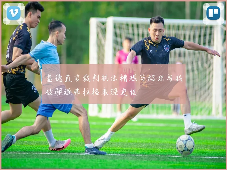 基德直言裁判执法糟糕马绍尔与我被驱逐弗拉格表现更佳