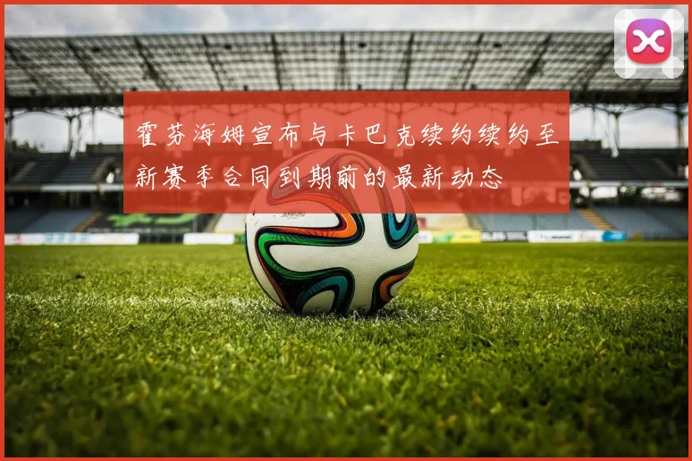 霍芬海姆宣布与卡巴克续约续约至新赛季合同到期前的最新动态
