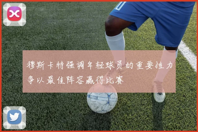 穆斯卡特强调年轻球员的重要性力争以最佳阵容赢得比赛