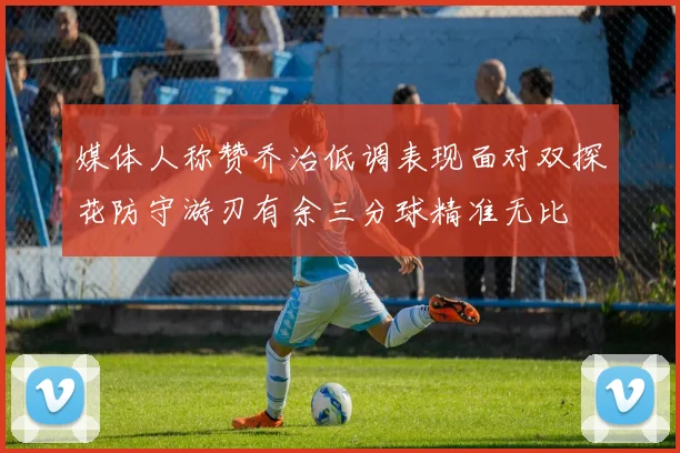 媒体人称赞乔治低调表现面对双探花防守游刃有余三分球精准无比