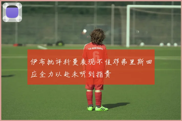 伊布批评科曼表现不佳邓弗里斯回应全力以赴未听到指责