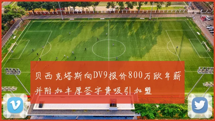 贝西克塔斯向DV9报价800万欧年薪并附加丰厚签字费吸引加盟