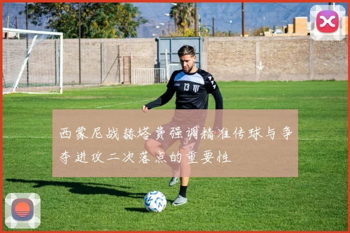 西蒙尼战赫塔费强调精准传球与争夺进攻二次落点的重要性