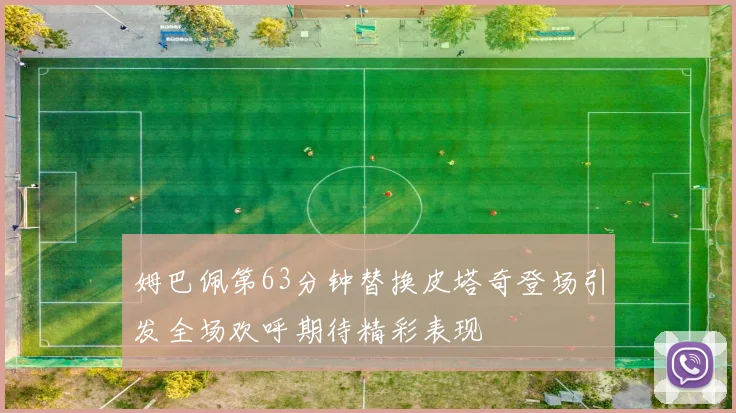 姆巴佩第63分钟替换皮塔奇登场引发全场欢呼期待精彩表现