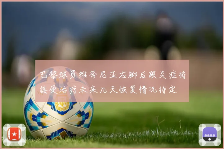 巴黎球员维蒂尼亚右脚后跟炎症将接受治疗未来几天恢复情况待定