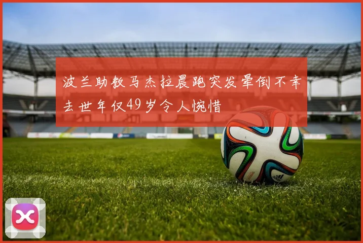 波兰助教马杰拉晨跑突发晕倒不幸去世年仅49岁令人惋惜