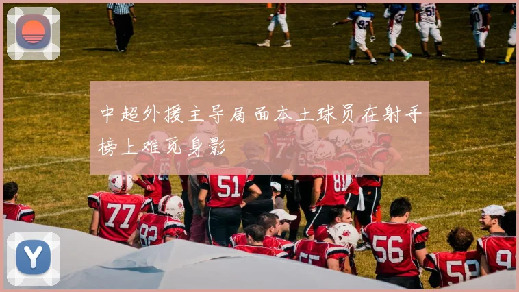 中超外援主导局面本土球员在射手榜上难觅身影