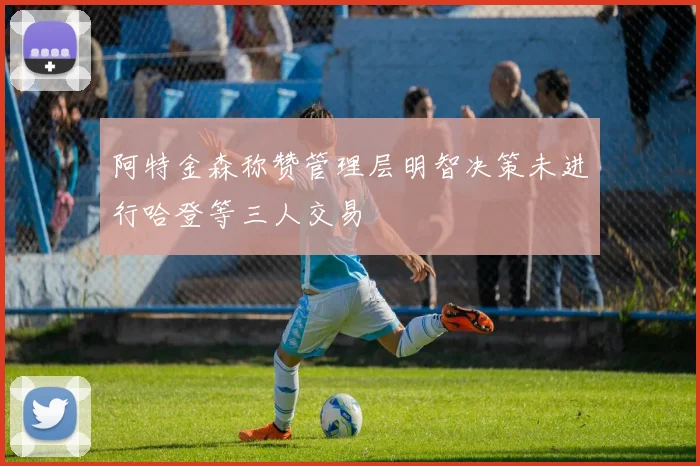 阿特金森称赞管理层明智决策未进行哈登等三人交易