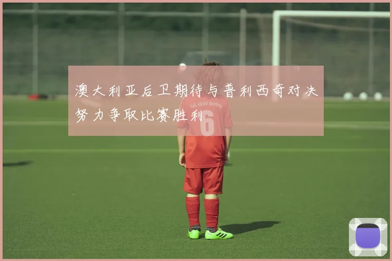 澳大利亚后卫期待与普利西奇对决努力争取比赛胜利