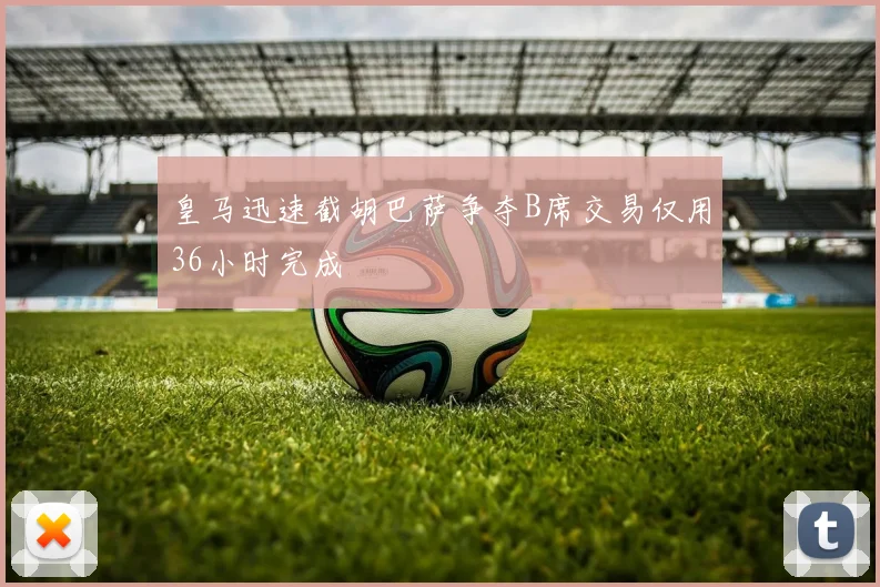 皇马迅速截胡巴萨争夺B席交易仅用36小时完成