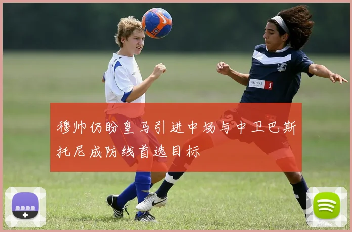 穆帅仍盼皇马引进中场与中卫巴斯托尼成防线首选目标