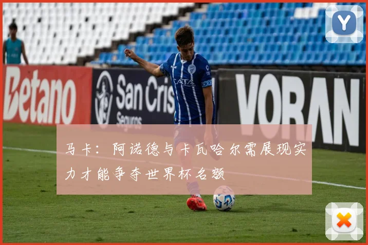 马卡：阿诺德与卡瓦哈尔需展现实力才能争夺世界杯名额