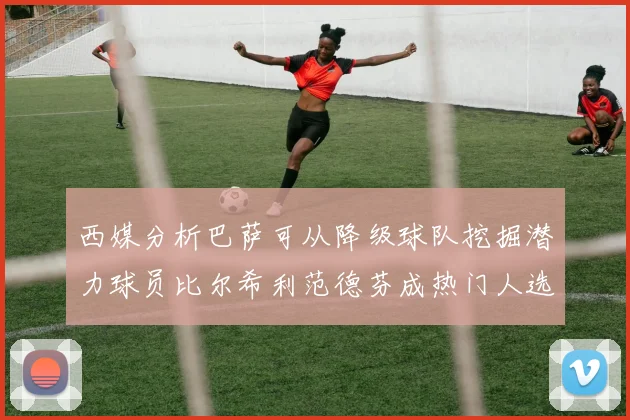 西媒分析巴萨可从降级球队挖掘潜力球员比尔希利范德芬成热门人选