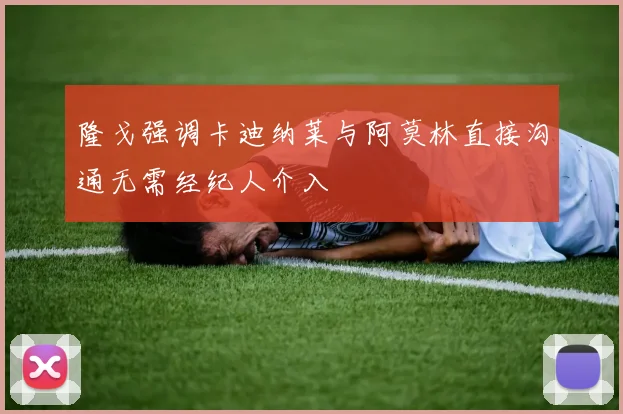 隆戈强调卡迪纳莱与阿莫林直接沟通无需经纪人介入