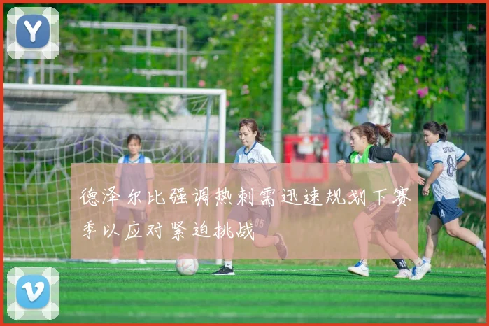 德泽尔比强调热刺需迅速规划下赛季以应对紧迫挑战