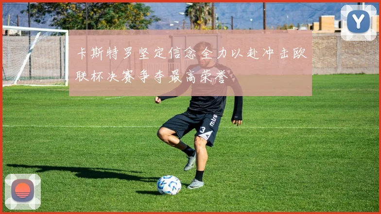 卡斯特罗坚定信念全力以赴冲击欧联杯决赛争夺最高荣誉
