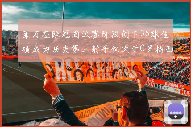 莱万在欧冠淘汰赛阶段创下36球佳绩成为历史第三射手仅次于C罗梅西