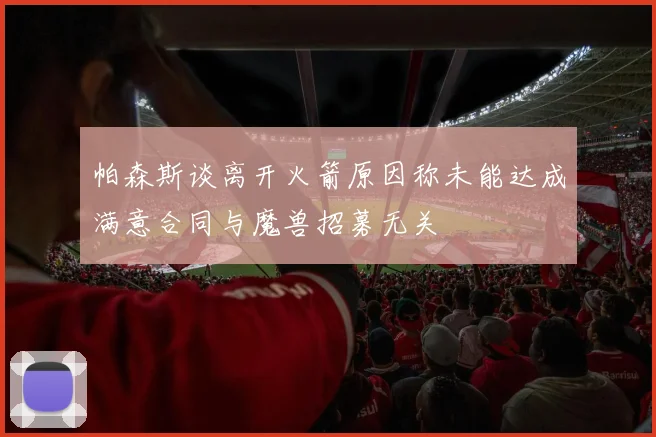 帕森斯谈离开火箭原因称未能达成满意合同与魔兽招募无关