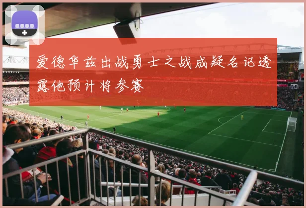 爱德华兹出战勇士之战成疑名记透露他预计将参赛