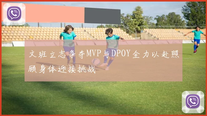 文班立志争夺MVP与DPOY全力以赴照顾身体迎接挑战